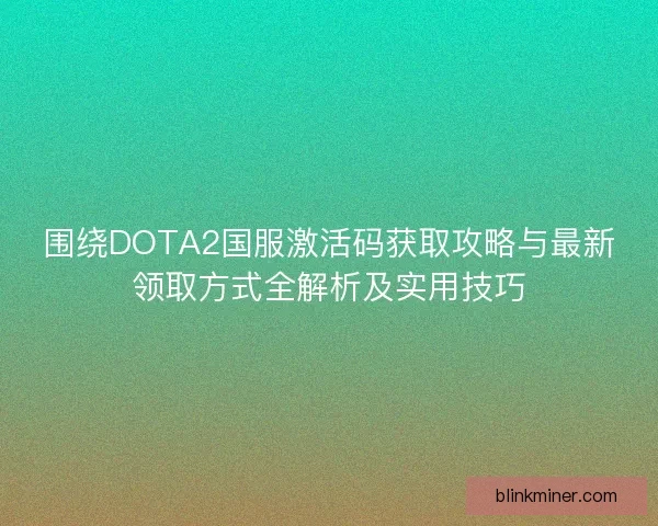 围绕DOTA2国服激活码获取攻略与最新领取方式全解析及实用技巧