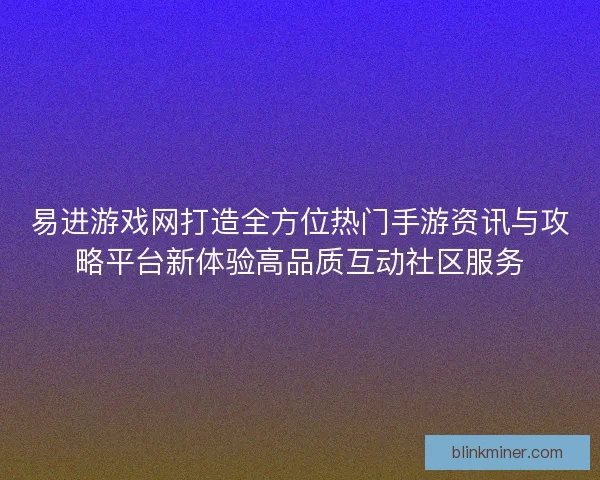 易进游戏网打造全方位热门手游资讯与攻略平台新体验高品质互动社区服务