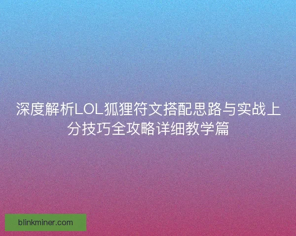 深度解析LOL狐狸符文搭配思路与实战上分技巧全攻略详细教学篇