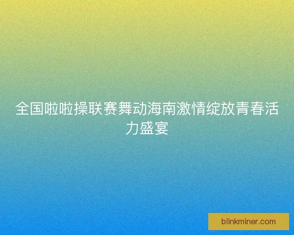 全国啦啦操联赛舞动海南激情绽放青春活力盛宴