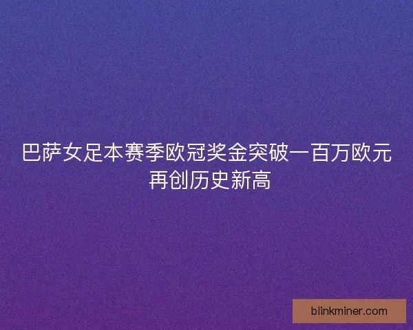 巴萨女足本赛季欧冠奖金突破一百万欧元 再创历史新高