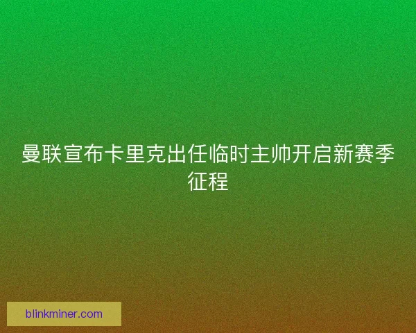 曼联宣布卡里克出任临时主帅开启新赛季征程