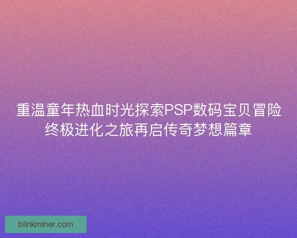 重温童年热血时光探索PSP数码宝贝冒险终极进化之旅再启传奇梦想篇章
