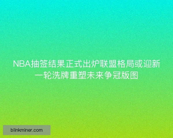 NBA抽签结果正式出炉联盟格局或迎新一轮洗牌重塑未来争冠版图