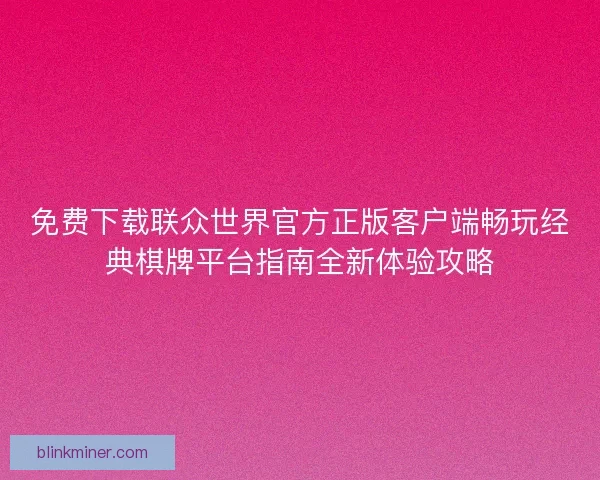 免费下载联众世界官方正版客户端畅玩经典棋牌平台指南全新体验攻略