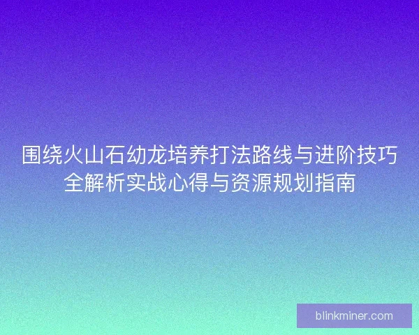 围绕火山石幼龙培养打法路线与进阶技巧全解析实战心得与资源规划指南