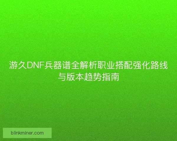 游久DNF兵器谱全解析职业搭配强化路线与版本趋势指南