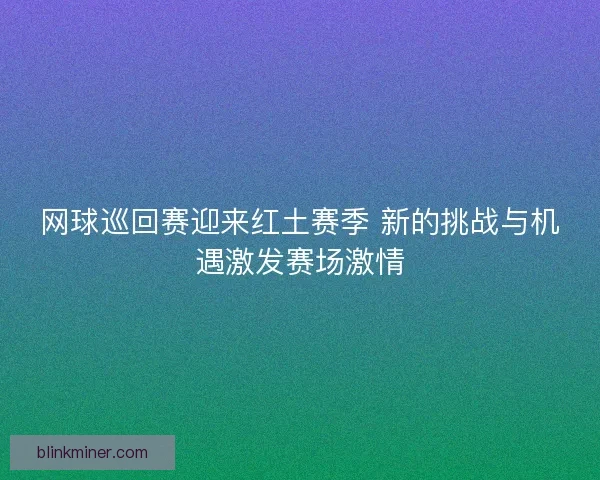 网球巡回赛迎来红土赛季 新的挑战与机遇激发赛场激情