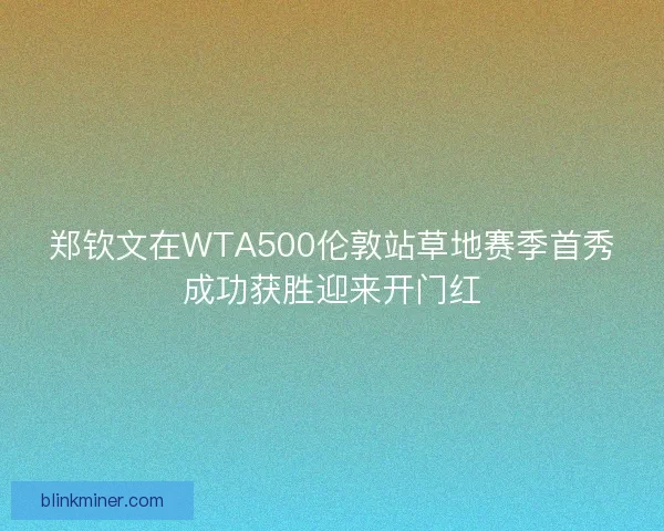 郑钦文在WTA500伦敦站草地赛季首秀成功获胜迎来开门红