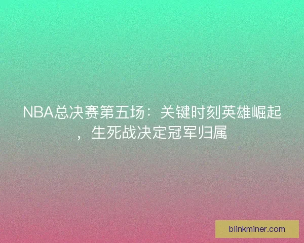 NBA总决赛第五场：关键时刻英雄崛起，生死战决定冠军归属
