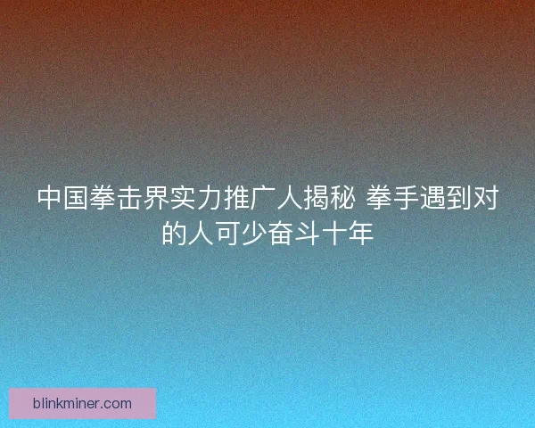 中国拳击界实力推广人揭秘 拳手遇到对的人可少奋斗十年
