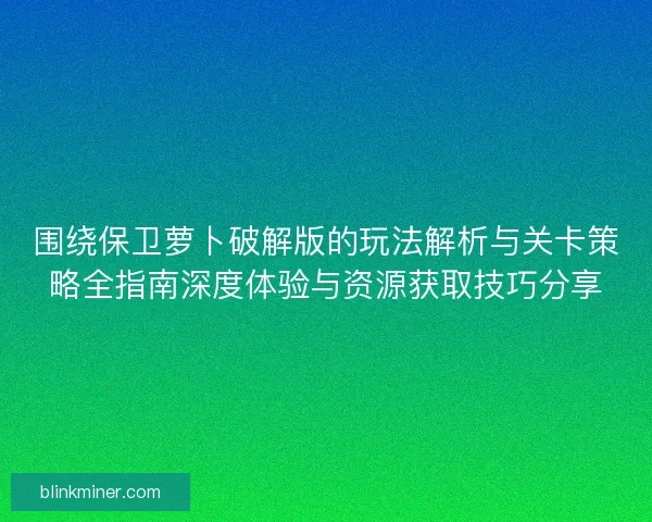 围绕保卫萝卜破解版的玩法解析与关卡策略全指南深度体验与资源获取技巧分享 围绕保卫萝卜破解版的玩法解析与关卡策略全指南深度体验与资源获取技巧分享