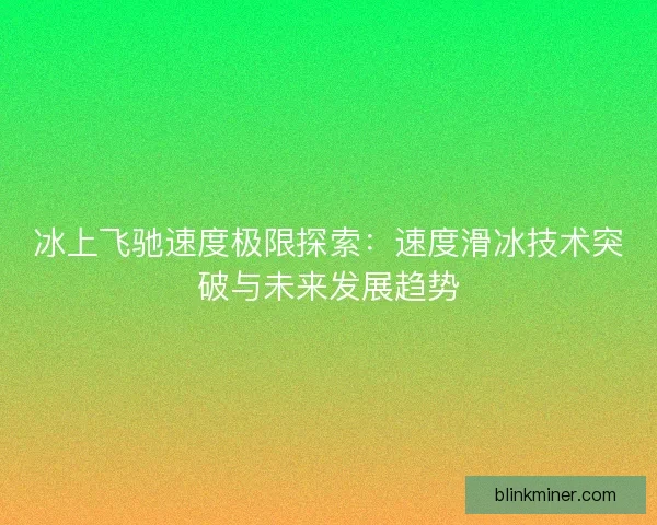 冰上飞驰速度极限探索：速度滑冰技术突破与未来发展趋势