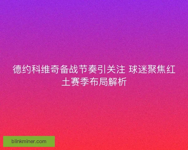 德约科维奇备战节奏引关注 球迷聚焦红土赛季布局解析