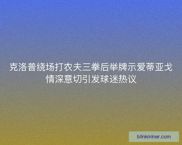 克洛普绕场打农夫三拳后举牌示爱蒂亚戈情深意切引发球迷热议