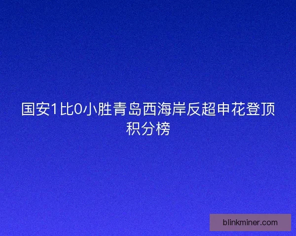 国安1比0小胜青岛西海岸反超申花登顶积分榜