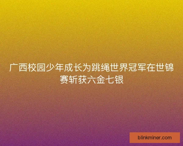 广西校园少年成长为跳绳世界冠军在世锦赛斩获六金七银
