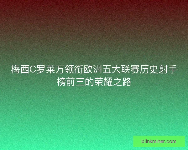 梅西C罗莱万领衔欧洲五大联赛历史射手榜前三的荣耀之路